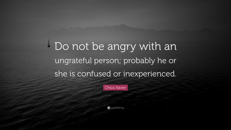 Chico Xavier Quote: “Do not be angry with an ungrateful person; probably he or she is confused or inexperienced.”