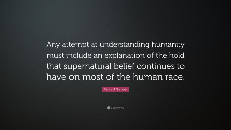 Victor J. Stenger Quote: “Any attempt at understanding humanity must include an explanation of the hold that supernatural belief continues to have on most of the human race.”
