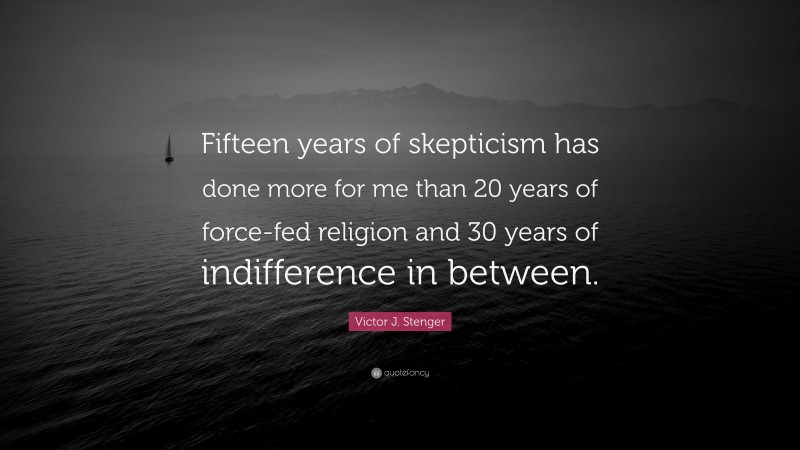 Victor J. Stenger Quote: “Fifteen years of skepticism has done more for me than 20 years of force-fed religion and 30 years of indifference in between.”