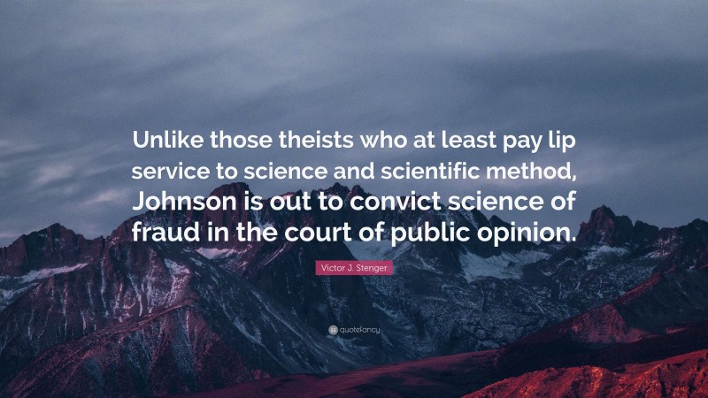 Victor J. Stenger Quote: “Unlike those theists who at least pay lip service to science and scientific method, Johnson is out to convict science of fraud in the court of public opinion.”
