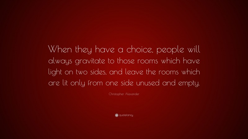 Christopher Alexander Quote: “When they have a choice, people will always gravitate to those rooms which have light on two sides, and leave the rooms which are lit only from one side unused and empty.”