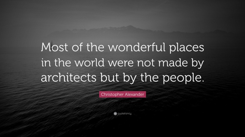 Christopher Alexander Quote: “Most of the wonderful places in the world were not made by architects but by the people.”