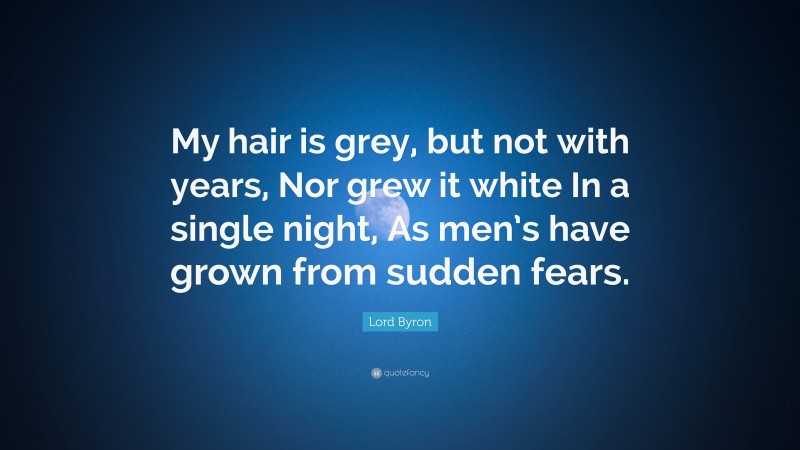 Lord Byron Quote: “My hair is grey, but not with years, Nor grew it white In a single night, As men’s have grown from sudden fears.”