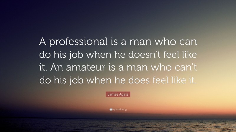 James Agate Quote: “A professional is a man who can do his job when he doesn’t feel like it. An amateur is a man who can’t do his job when he does feel like it.”