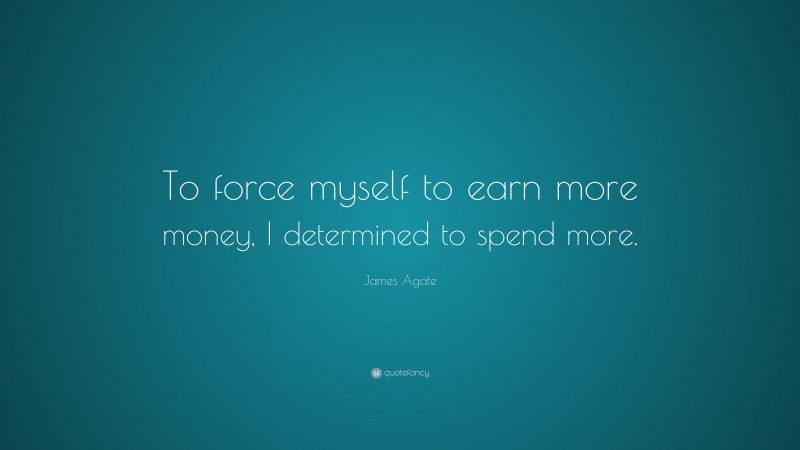James Agate Quote: “To force myself to earn more money, I determined to spend more.”