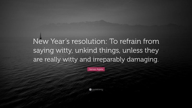 James Agate Quote: “New Year’s resolution: To refrain from saying witty, unkind things, unless they are really witty and irreparably damaging.”
