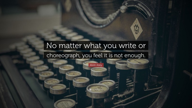 Alvin Ailey Quote: “No matter what you write or choreograph, you feel it is not enough.”