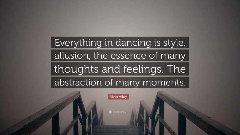 Alvin Ailey Quote: “Everything in dancing is style, allusion, the essence of many thoughts and feelings. The abstraction of many moments.”