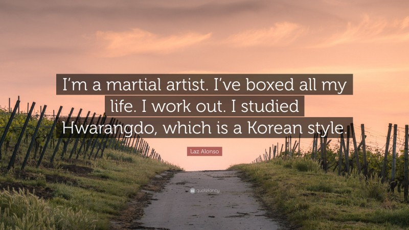 Laz Alonso Quote: “I’m a martial artist. I’ve boxed all my life. I work out. I studied Hwarangdo, which is a Korean style.”
