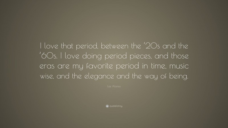 Laz Alonso Quote: “I love that period, between the ’20s and the ’60s. I love doing period pieces, and those eras are my favorite period in time, music wise, and the elegance and the way of being.”