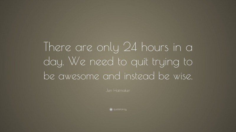 Jen Hatmaker Quote: “There are only 24 hours in a day. We need to quit trying to be awesome and instead be wise.”