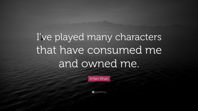 Irrfan Khan Quote: “I’ve played many characters that have consumed me and owned me.”