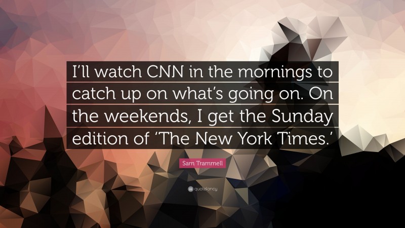 Sam Trammell Quote: “I’ll watch CNN in the mornings to catch up on what’s going on. On the weekends, I get the Sunday edition of ‘The New York Times.’”