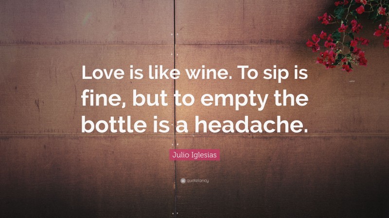 Julio Iglesias Quote: “Love is like wine. To sip is fine, but to empty the bottle is a headache.”