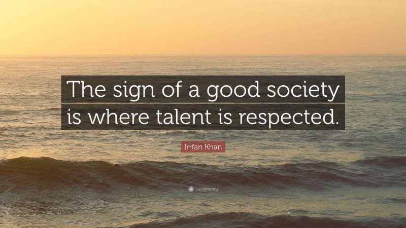 Irrfan Khan Quote: “The sign of a good society is where talent is respected.”