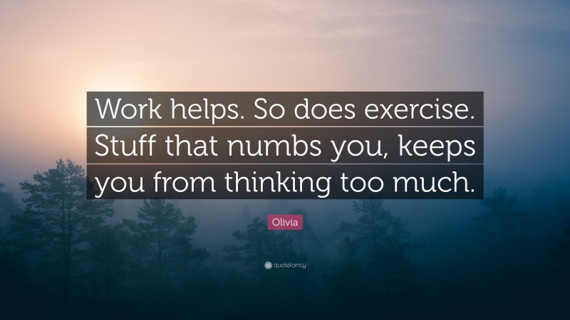 Olivia Quote: “Work helps. So does exercise. Stuff that numbs you, keeps you from thinking too much.”