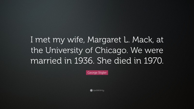 George Stigler Quote: “I met my wife, Margaret L. Mack, at the University of Chicago. We were married in 1936. She died in 1970.”