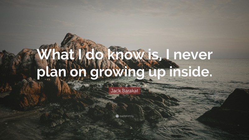 Jack Barakat Quote: “What I do know is, I never plan on growing up inside.”