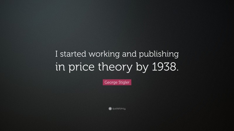 George Stigler Quote: “I started working and publishing in price theory by 1938.”
