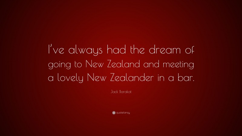 Jack Barakat Quote: “I’ve always had the dream of going to New Zealand and meeting a lovely New Zealander in a bar.”