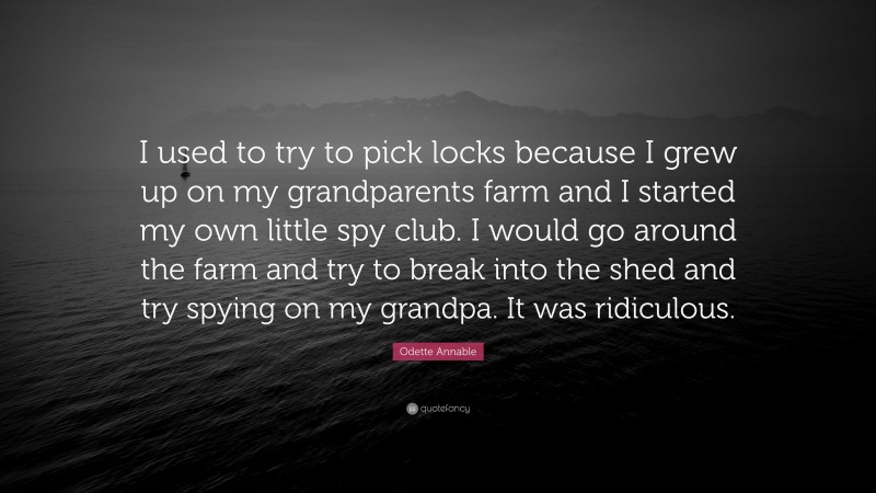 Odette Annable Quote: “I used to try to pick locks because I grew up on my grandparents farm and I started my own little spy club. I would go around the farm and try to break into the shed and try spying on my grandpa. It was ridiculous.”