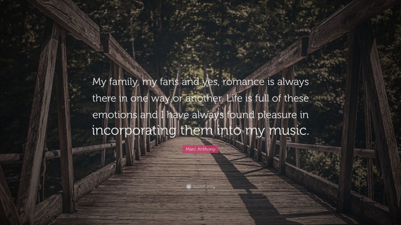 Marc Anthony Quote: “My family, my fans and yes, romance is always there in one way or another. Life is full of these emotions and I have always found pleasure in incorporating them into my music.”