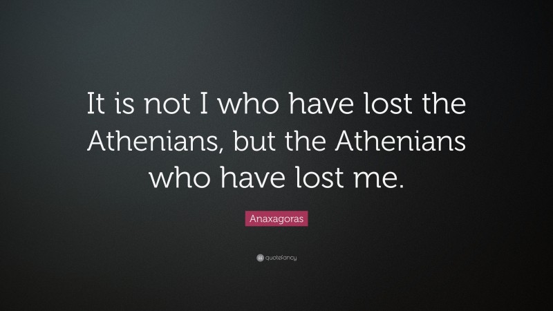 Anaxagoras Quote: “It is not I who have lost the Athenians, but the Athenians who have lost me.”