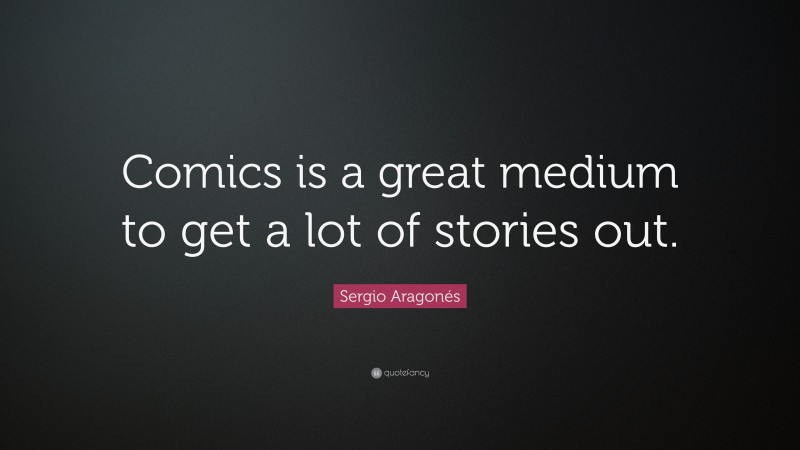 Sergio Aragonés Quote: “Comics is a great medium to get a lot of stories out.”