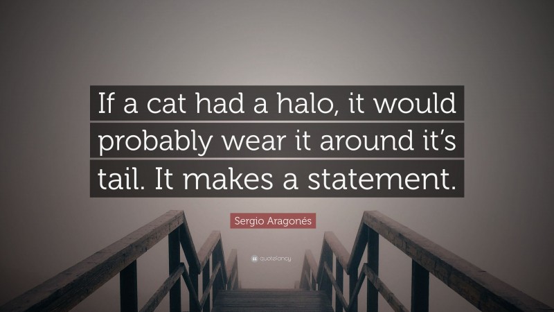 Sergio Aragonés Quote: “If a cat had a halo, it would probably wear it around it’s tail. It makes a statement.”