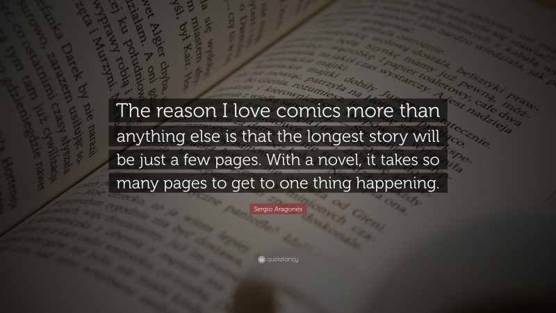 Sergio Aragonés Quote: “The reason I love comics more than anything else is that the longest story will be just a few pages. With a novel, it takes so many pages to get to one thing happening.”