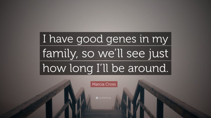 Marcia Cross Quote: “I have good genes in my family, so we’ll see just how long I’ll be around.”