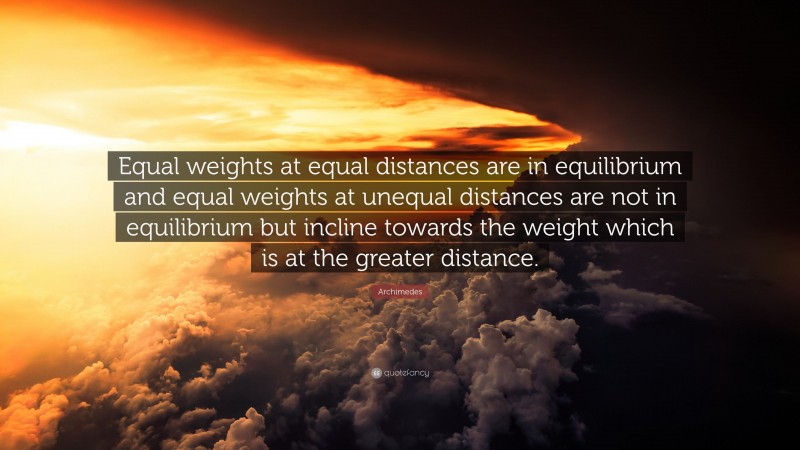 Archimedes Quote: “Equal weights at equal distances are in equilibrium and equal weights at unequal distances are not in equilibrium but incline towards the weight which is at the greater distance.”