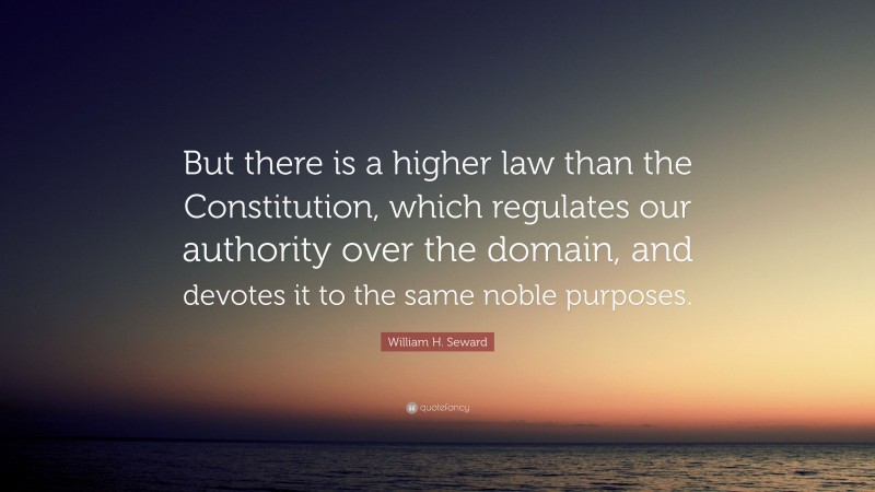 William H. Seward Quote: “But there is a higher law than the Constitution, which regulates our authority over the domain, and devotes it to the same noble purposes.”