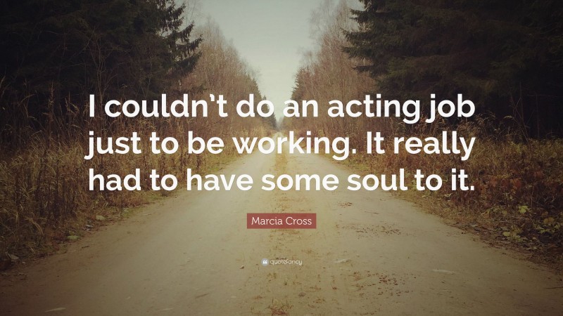 Marcia Cross Quote: “I couldn’t do an acting job just to be working. It really had to have some soul to it.”