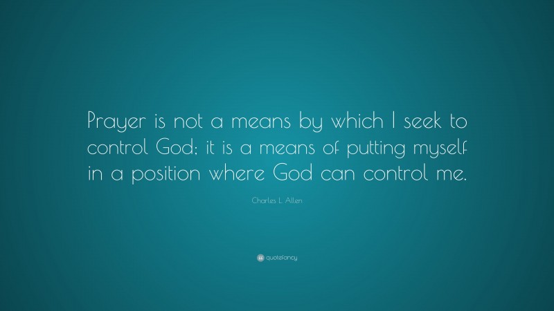 Charles L. Allen Quote: “Prayer is not a means by which I seek to control God; it is a means of putting myself in a position where God can control me.”