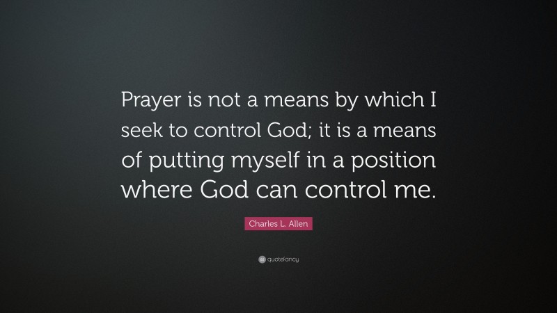 Charles L. Allen Quote: “Prayer is not a means by which I seek to control God; it is a means of putting myself in a position where God can control me.”