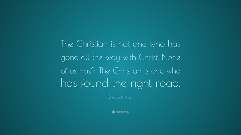 Charles L. Allen Quote: “The Christian is not one who has gone all the way with Christ, None of us has? The Christian is one who has found the right road.”
