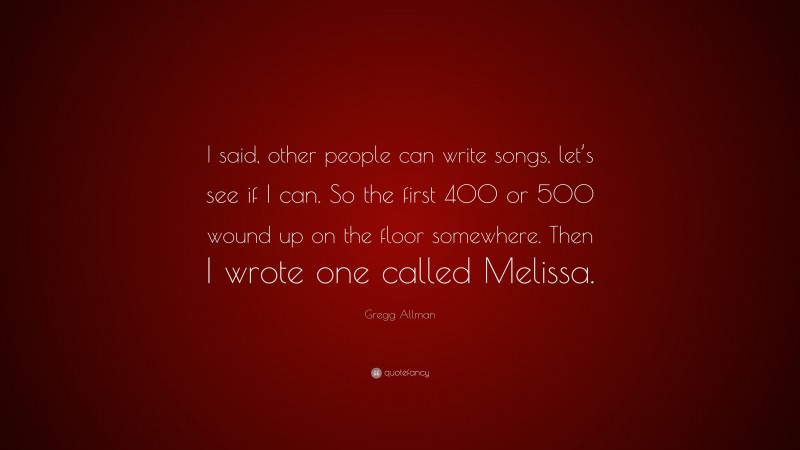 Gregg Allman Quote: “I said, other people can write songs, let’s see if I can. So the first 400 or 500 wound up on the floor somewhere. Then I wrote one called Melissa.”