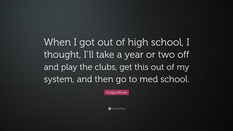 Gregg Allman Quote: “When I got out of high school, I thought, I’ll take a year or two off and play the clubs, get this out of my system, and then go to med school.”