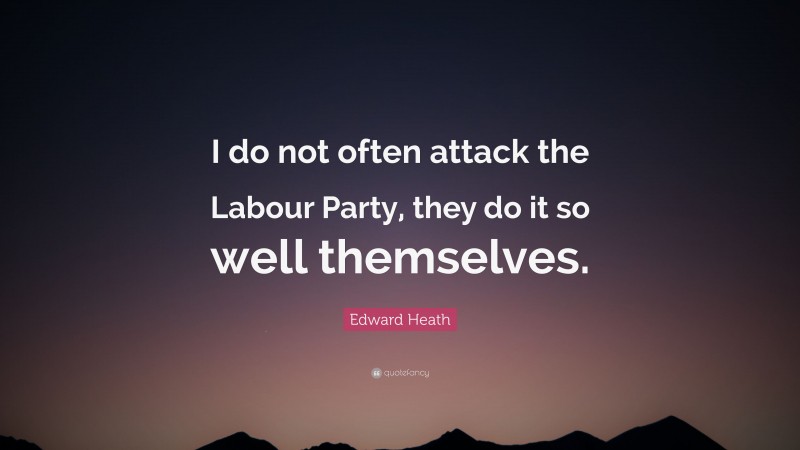 Edward Heath Quote: “I do not often attack the Labour Party, they do it so well themselves.”
