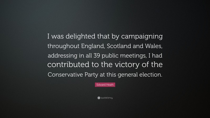 Edward Heath Quote: “I was delighted that by campaigning throughout England, Scotland and Wales, addressing in all 39 public meetings, I had contributed to the victory of the Conservative Party at this general election.”