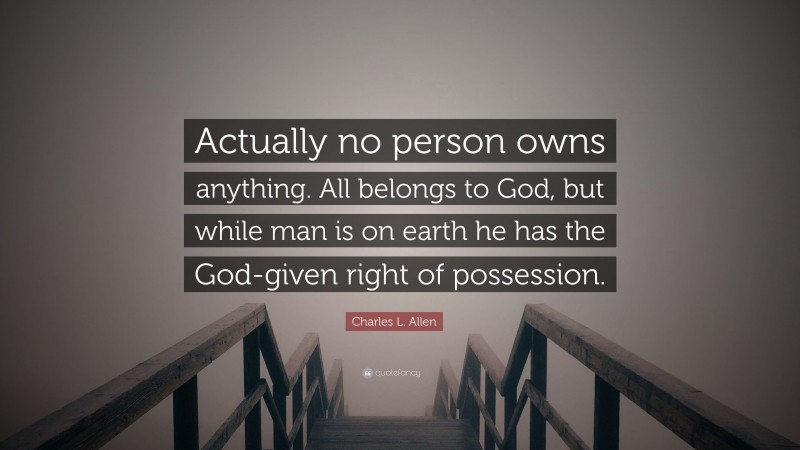 Charles L. Allen Quote: “Actually no person owns anything. All belongs to God, but while man is on earth he has the God-given right of possession.”
