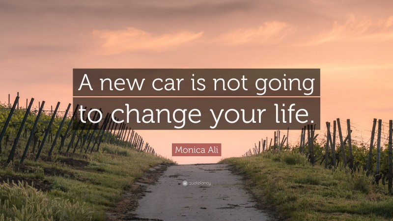 Monica Ali Quote: “A new car is not going to change your life.”