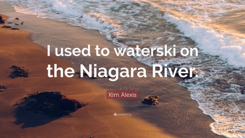 Kim Alexis Quote: “I used to waterski on the Niagara River.”