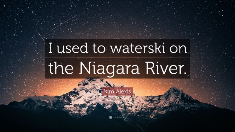 Kim Alexis Quote: “I used to waterski on the Niagara River.”
