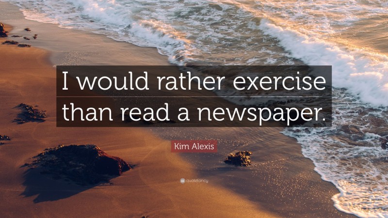 Kim Alexis Quote: “I would rather exercise than read a newspaper.”