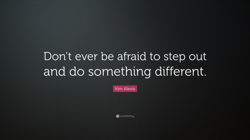 Kim Alexis Quote: “Don’t ever be afraid to step out and do something different.”