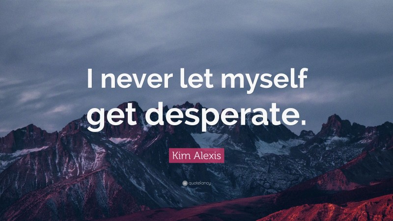 Kim Alexis Quote: “I never let myself get desperate.”