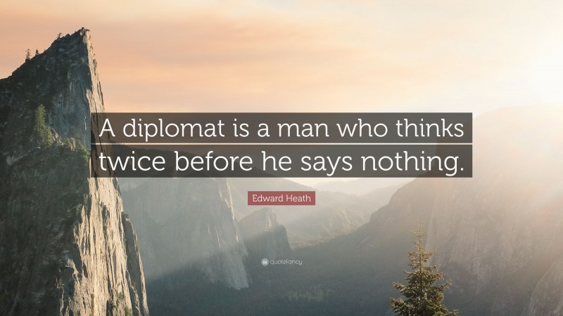 Edward Heath Quote: “A diplomat is a man who thinks twice before he says nothing.”