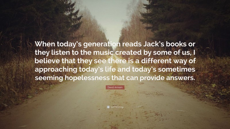 David Amram Quote: “When today’s generation reads Jack’s books or they listen to the music created by some of us, I believe that they see there is a different way of approaching today’s life and today’s sometimes seeming hopelessness that can provide answers.”